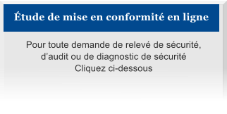 Étude de mise en conformité en ligne Pour toute demande de relevé de sécurité, d’audit ou de diagnostic de sécurité Cliquez ci-dessous