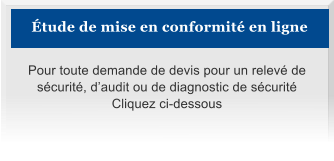 Étude de mise en conformité en ligne Pour toute demande de devis pour un relevé de sécurité, d’audit ou de diagnostic de sécurité Cliquez ci-dessous